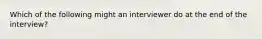 Which of the following might an interviewer do at the end of the interview?