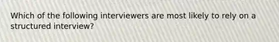 Which of the following interviewers are most likely to rely on a structured interview?