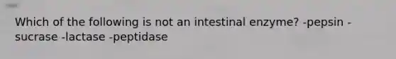 Which of the following is not an intestinal enzyme? -pepsin -sucrase -lactase -peptidase