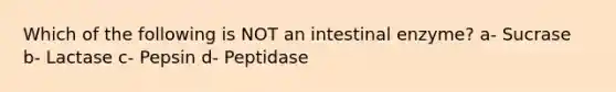 Which of the following is NOT an intestinal enzyme? a- Sucrase b- Lactase c- Pepsin d- Peptidase