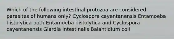 Which of the following intestinal protozoa are considered parasites of humans only? Cyclospora cayentanensis Entamoeba histolytica both Entamoeba histolytica and Cyclospora cayentanensis Giardia intestinalis Balantidium coli