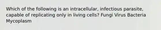 Which of the following is an intracellular, infectious parasite, capable of replicating only in living cells? Fungi Virus Bacteria Mycoplasm