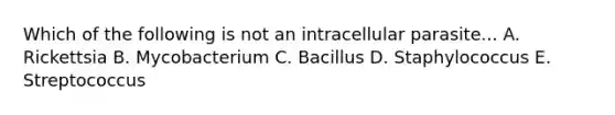 Which of the following is not an intracellular parasite... A. Rickettsia B. Mycobacterium C. Bacillus D. Staphylococcus E. Streptococcus