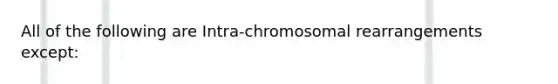 All of the following are Intra-chromosomal rearrangements except: