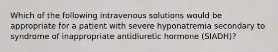 Which of the following intravenous solutions would be appropriate for a patient with severe hyponatremia secondary to syndrome of inappropriate antidiuretic hormone (SIADH)?