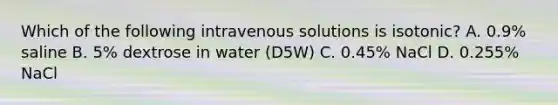 Which of the following intravenous solutions is isotonic? A. 0.9% saline B. 5% dextrose in water (D5W) C. 0.45% NaCl D. 0.255% NaCl