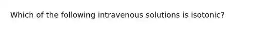 Which of the following intravenous solutions is isotonic?