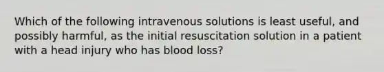 Which of the following intravenous solutions is least useful, and possibly harmful, as the initial resuscitation solution in a patient with a head injury who has blood loss?