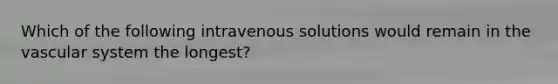 Which of the following intravenous solutions would remain in the vascular system the​ longest?