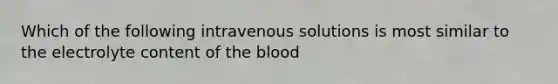 Which of the following intravenous solutions is most similar to the electrolyte content of <a href='https://www.questionai.com/knowledge/k7oXMfj7lk-the-blood' class='anchor-knowledge'>the blood</a>