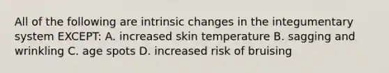 All of the following are intrinsic changes in the integumentary system EXCEPT: A. increased skin temperature B. sagging and wrinkling C. age spots D. increased risk of bruising