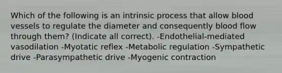 Which of the following is an intrinsic process that allow <a href='https://www.questionai.com/knowledge/kZJ3mNKN7P-blood-vessels' class='anchor-knowledge'>blood vessels</a> to regulate the diameter and consequently blood flow through them? (Indicate all correct). -Endothelial-mediated vasodilation -Myotatic reflex -Metabolic regulation -Sympathetic drive -Parasympathetic drive -Myogenic contraction