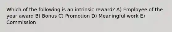 Which of the following is an intrinsic reward? A) Employee of the year award B) Bonus C) Promotion D) Meaningful work E) Commission