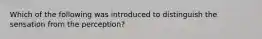 Which of the following was introduced to distinguish the sensation from the perception?