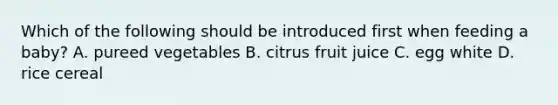 Which of the following should be introduced first when feeding a baby? A. pureed vegetables B. citrus fruit juice C. egg white D. rice cereal