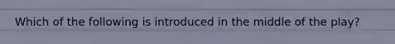 Which of the following is introduced in the middle of the play?