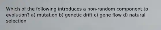 Which of the following introduces a non-random component to evolution? a) mutation b) genetic drift c) gene flow d) natural selection