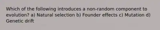 Which of the following introduces a non-random component to evolution? a) Natural selection b) Founder effects c) Mutation d) Genetic drift