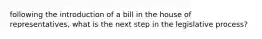 following the introduction of a bill in the house of representatives, what is the next step in the legislative process?