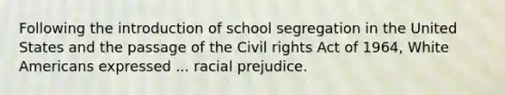 Following the introduction of school segregation in the United States and the passage of the Civil rights Act of 1964, White Americans expressed ... racial prejudice.