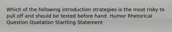 Which of the following introduction strategies is the most risky to pull off and should be tested before hand. Humor Rhetorical Question Quotation Startling Statement