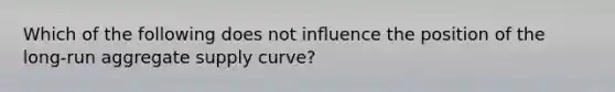 Which of the following does not inﬂuence the position of the long-run aggregate supply curve?