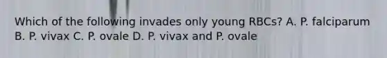 Which of the following invades only young RBCs? A. P. falciparum B. P. vivax C. P. ovale D. P. vivax and P. ovale