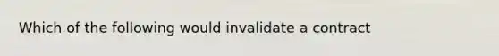 Which of the following would invalidate a contract