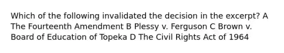 Which of the following invalidated the decision in the excerpt? A The Fourteenth Amendment B Plessy v. Ferguson C Brown v. Board of Education of Topeka D The Civil Rights Act of 1964