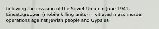 following the invasion of the Soviet Union in June 1941, Einsatzgruppen (mobile killing units) in vitiated mass-murder operations against Jewish people and Gypsies