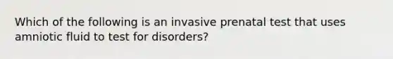 Which of the following is an invasive prenatal test that uses amniotic fluid to test for disorders?