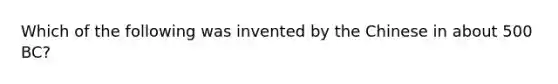 Which of the following was invented by the Chinese in about 500 BC?