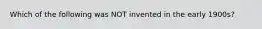 Which of the following was NOT invented in the early 1900s?