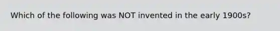 Which of the following was NOT invented in the early 1900s?