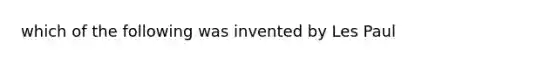 which of the following was invented by Les Paul