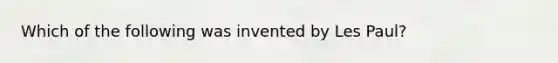 Which of the following was invented by Les Paul?