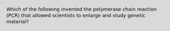 Which of the following invented the polymerase chain reaction (PCR) that allowed scientists to enlarge and study genetic material?