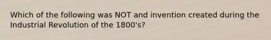 Which of the following was NOT and invention created during the Industrial Revolution of the 1800's?