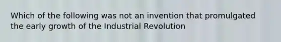 Which of the following was not an invention that promulgated the early growth of the Industrial Revolution