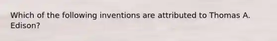 Which of the following inventions are attributed to Thomas A. Edison?