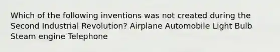 Which of the following inventions was not created during the Second Industrial Revolution? Airplane Automobile Light Bulb Steam engine Telephone