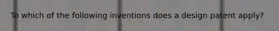 To which of the following inventions does a design patent apply?