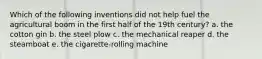 Which of the following inventions did not help fuel the agricultural boom in the first half of the 19th century? a. the cotton gin b. the steel plow c. the mechanical reaper d. the steamboat e. the cigarette-rolling machine