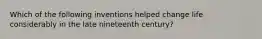 Which of the following inventions helped change life considerably in the late nineteenth century?