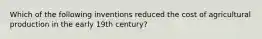 Which of the following inventions reduced the cost of agricultural production in the early 19th century?