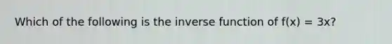 Which of the following is the inverse function of f(x) = 3x?