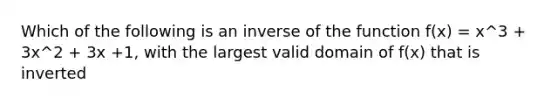 Which of the following is an inverse of the function f(x) = x^3 + 3x^2 + 3x +1, with the largest valid domain of f(x) that is inverted