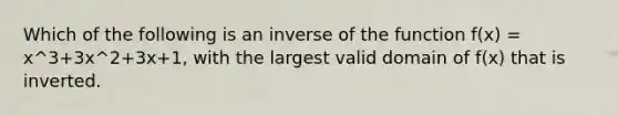 Which of the following is an inverse of the function f(x) = x^3+3x^2+3x+1, with the largest valid domain of f(x) that is inverted.