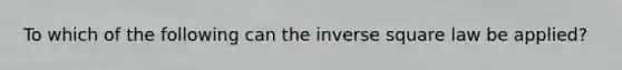 To which of the following can the inverse square law be applied?