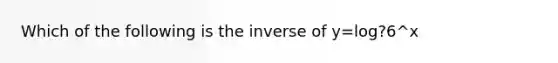 Which of the following is the inverse of y=log?6^x